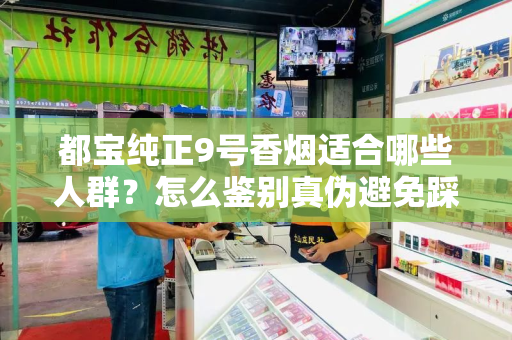 都宝纯正9号香烟适合哪些人群？怎么鉴别真伪避免踩坑？